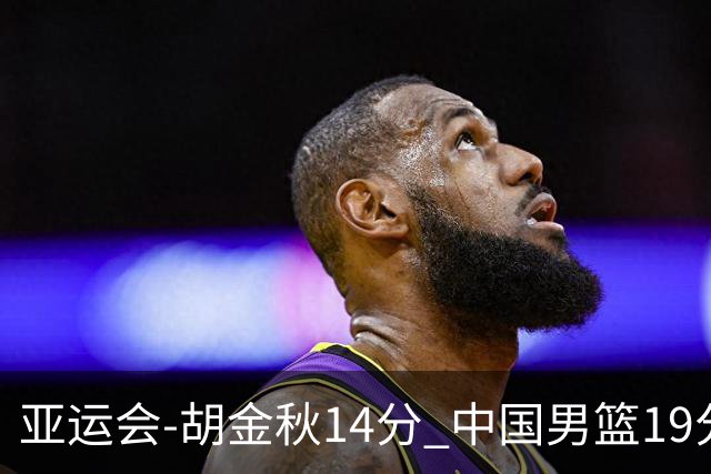亚运会-胡金秋14分 中国男篮19分惨败日本无缘决赛